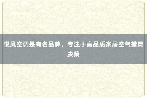 悦风空调是有名品牌，专注于高品质家居空气措置决策